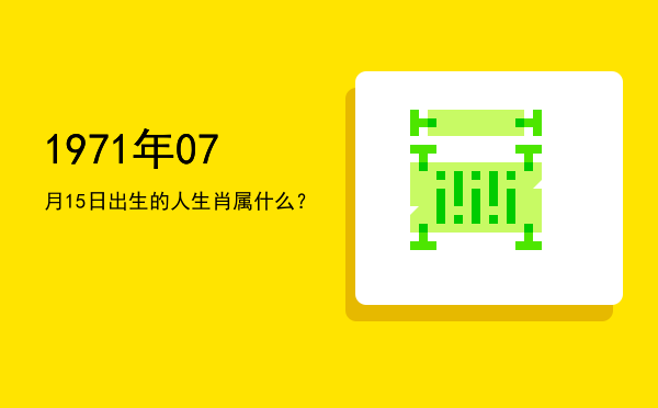 1971年07月15日出生的人生肖属什么？