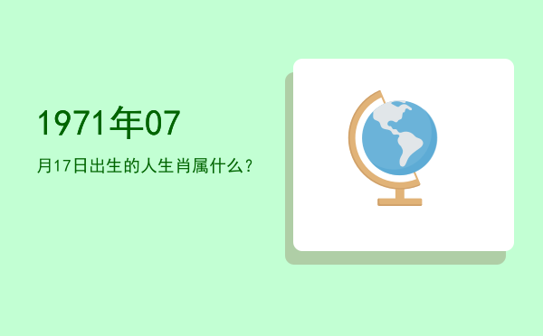 1971年07月17日出生的人生肖属什么?