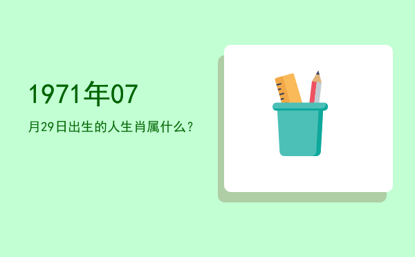 1971年07月29日出生的人生肖属什么?