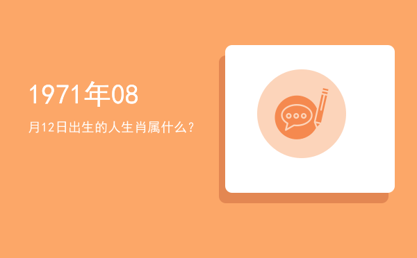 1971年08月12日出生的人生肖属什么?