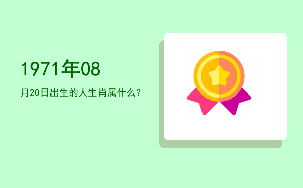 1971年08月20日出生的人生肖属什么?