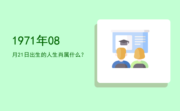 1971年08月21日出生的人生肖属什么?