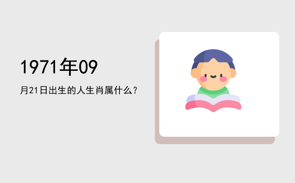 1971年09月21日出生的人生肖属什么?