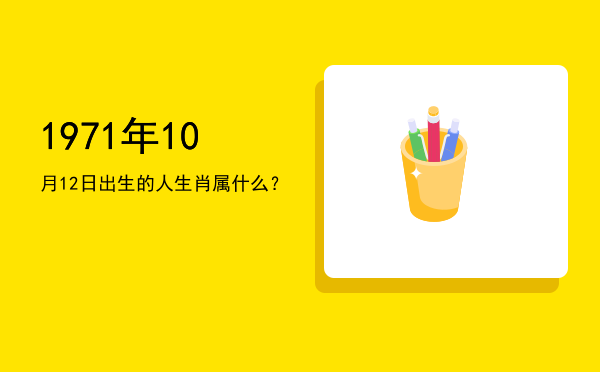 1971年10月12日出生的人生肖属什么?