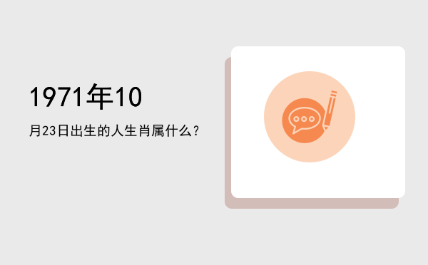 1971年10月23日出生的人生肖属什么?