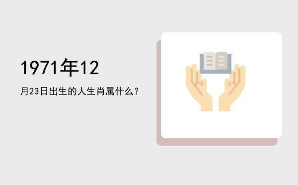 1971年12月23日出生的人生肖属什么?