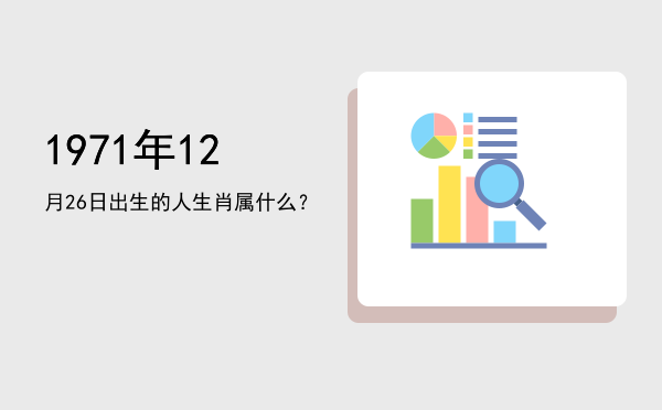 1971年12月26日出生的人生肖属什么?