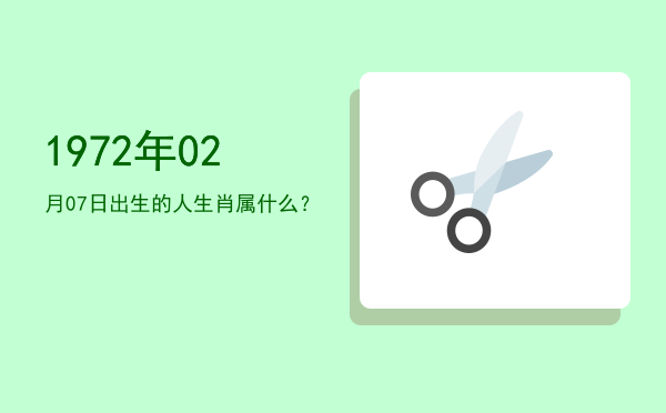 1972年02月07日出生的人生肖属什么?
