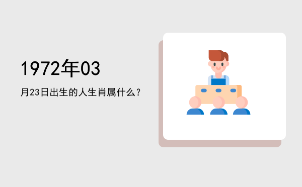 1972年03月23日出生的人生肖属什么?