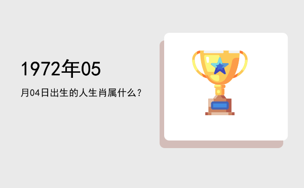 1972年05月04日出生的人生肖属什么？