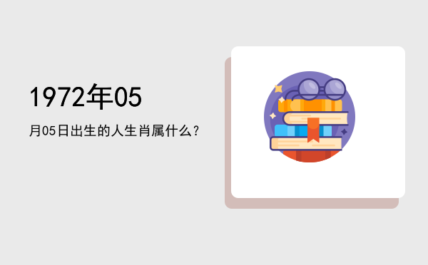 1972年05月05日出生的人生肖属什么?