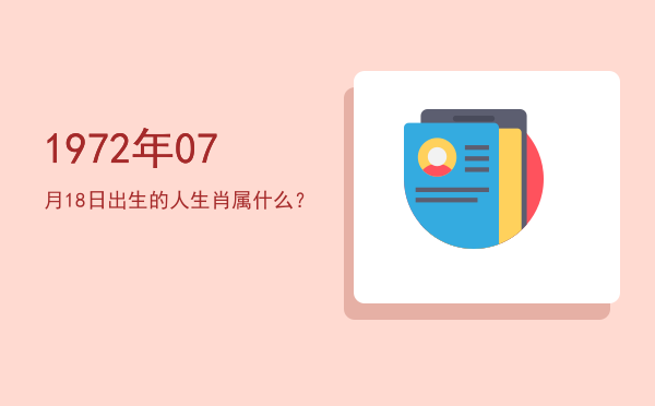1972年07月18日出生的人生肖属什么?