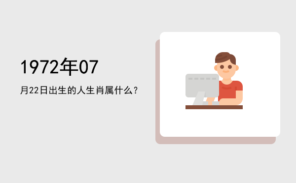 1972年07月22日出生的人生肖属什么?