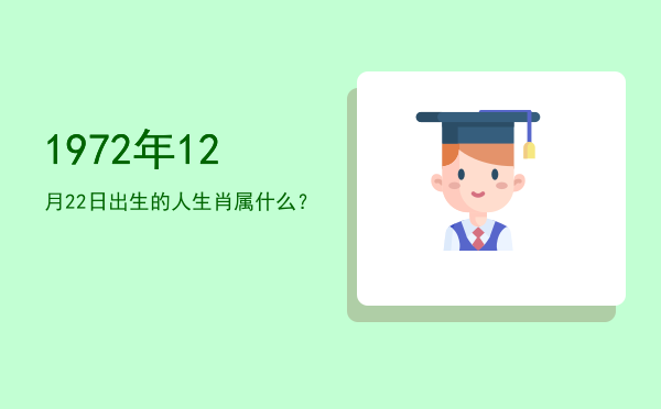 1972年12月22日出生的人生肖属什么?