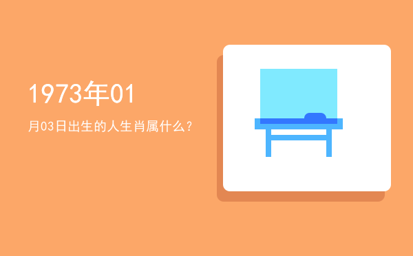 1973年01月03日出生的人生肖属什么?