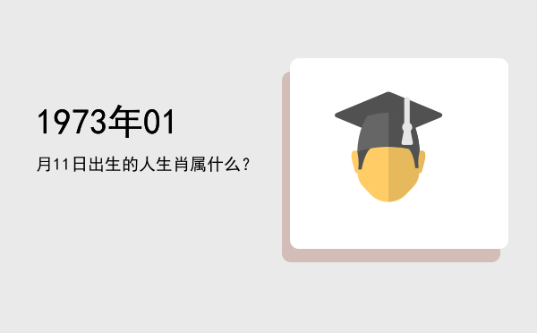 1973年01月11日出生的人生肖属什么?