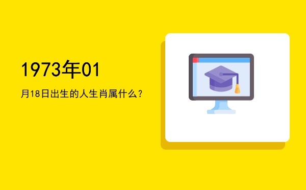1973年01月18日出生的人生肖属什么?