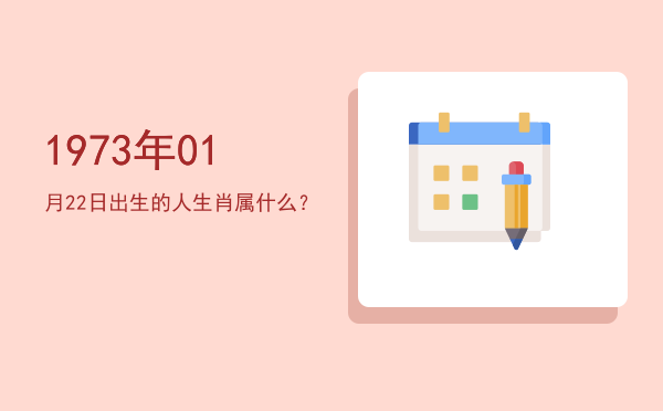 1973年01月22日出生的人生肖属什么?
