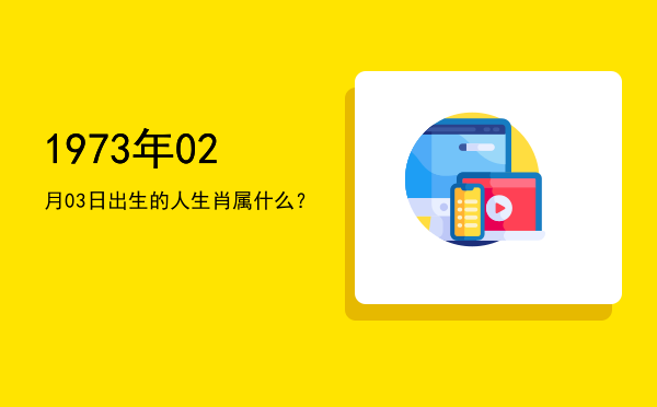 1973年02月03日出生的人生肖属什么?