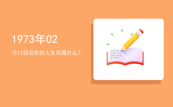 1973年02月13日出生的人生肖属什么?