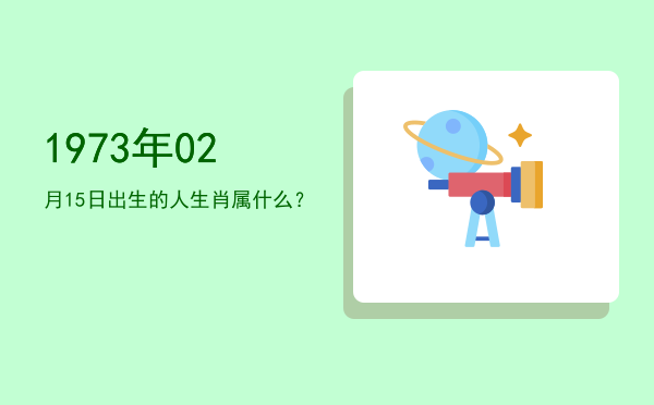 1973年02月15日出生的人生肖属什么?