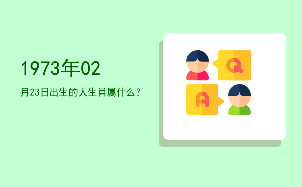1973年02月23日出生的人生肖属什么?