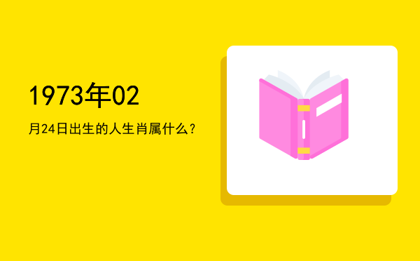 1973年02月24日出生的人生肖属什么?