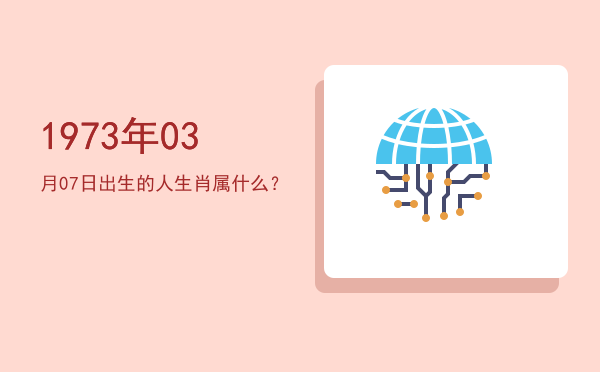 1973年03月07日出生的人生肖属什么?
