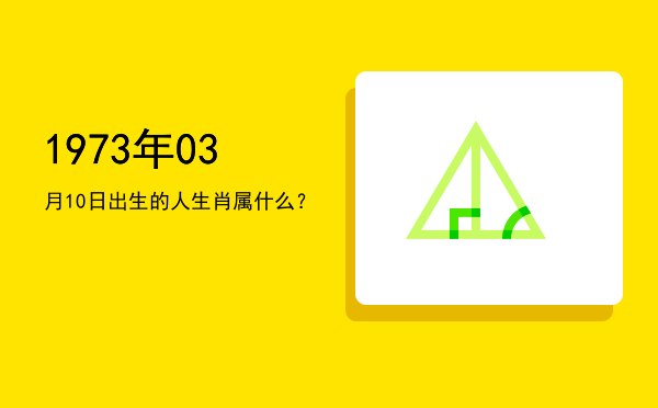 1973年03月10日出生的人生肖属什么?