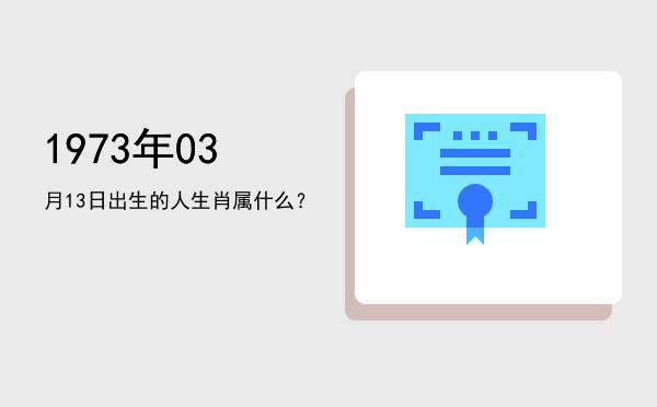 1973年03月13日出生的人生肖属什么?
