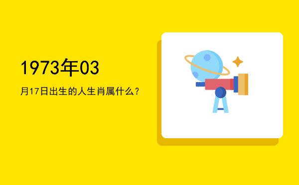 1973年03月17日出生的人生肖属什么?