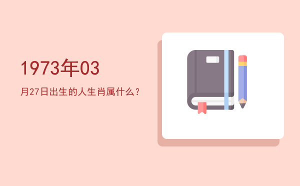 1973年03月27日出生的人生肖属什么?