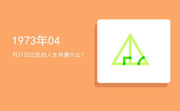 1973年04月21日出生的人生肖属什么?