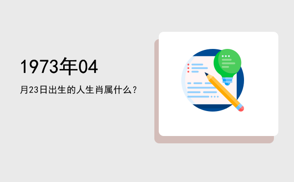 1973年04月23日出生的人生肖属什么?