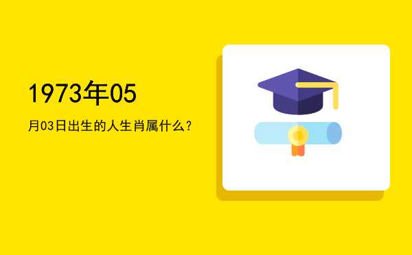 1973年05月03日出生的人生肖属什么?