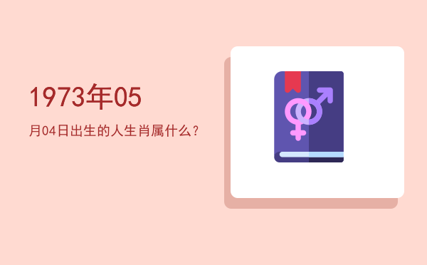 1973年05月04日出生的人生肖属什么?