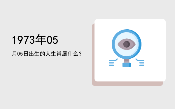 1973年05月05日出生的人生肖属什么?