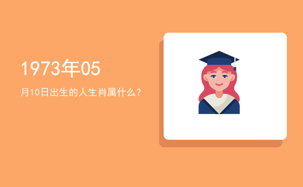 1973年05月10日出生的人生肖属什么?
