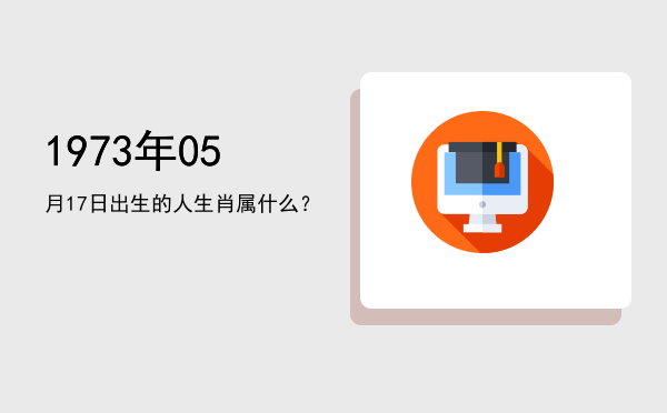 1973年05月17日出生的人生肖属什么?