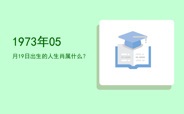 1973年05月19日出生的人生肖属什么?