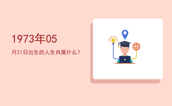 1973年05月21日出生的人生肖属什么?