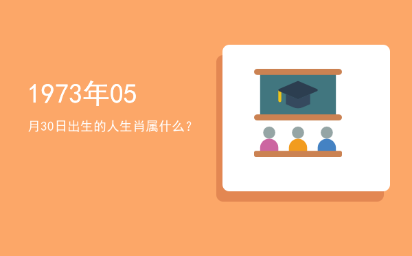 1973年05月30日出生的人生肖属什么?