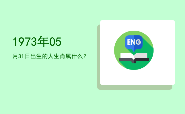 1973年05月31日出生的人生肖属什么?