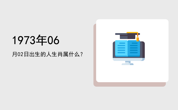 1973年06月02日出生的人生肖属什么?