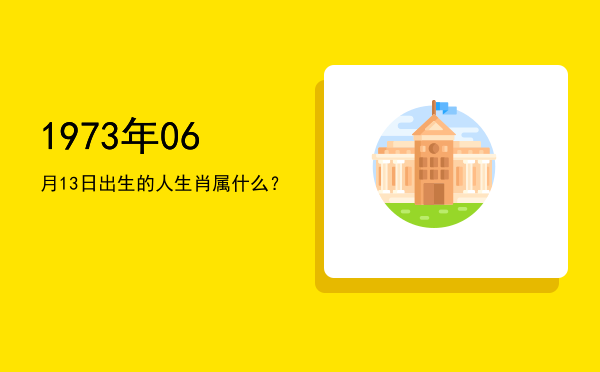 1973年06月13日出生的人生肖属什么?