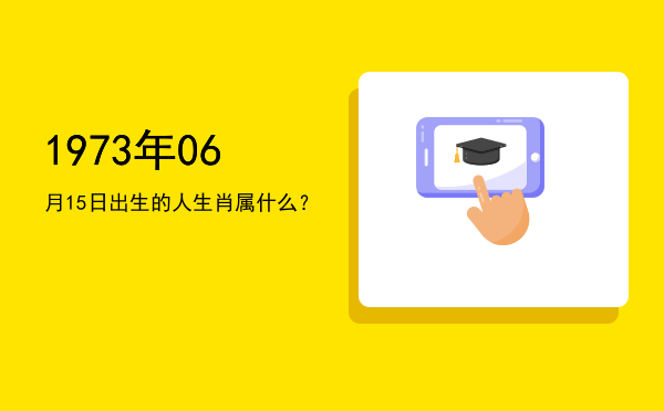 1973年06月15日出生的人生肖属什么?