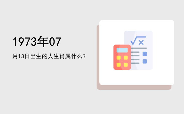 1973年07月13日出生的人生肖属什么?