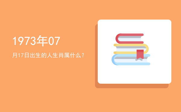 1973年07月17日出生的人生肖属什么?
