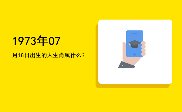 1973年07月18日出生的人生肖属什么?