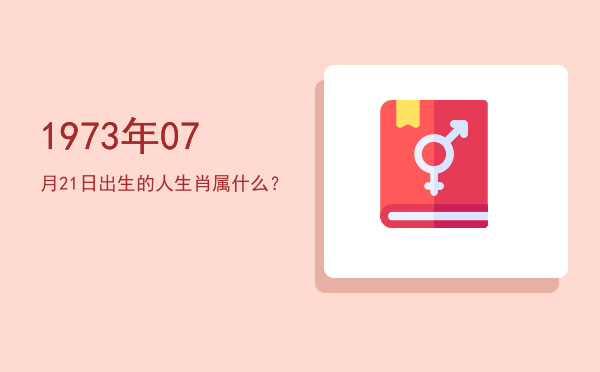 1973年07月21日出生的人生肖属什么?